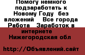 Помогу немного подзаработать к Новому Году, без вложений. - Все города Работа » Заработок в интернете   . Нижегородская обл.